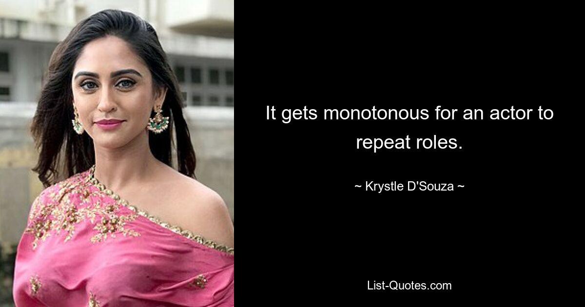 It gets monotonous for an actor to repeat roles. — © Krystle D'Souza