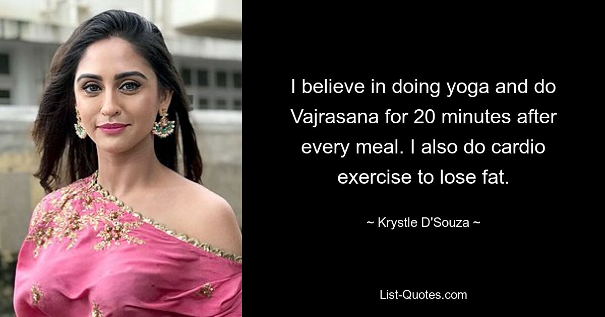 I believe in doing yoga and do Vajrasana for 20 minutes after every meal. I also do cardio exercise to lose fat. — © Krystle D'Souza