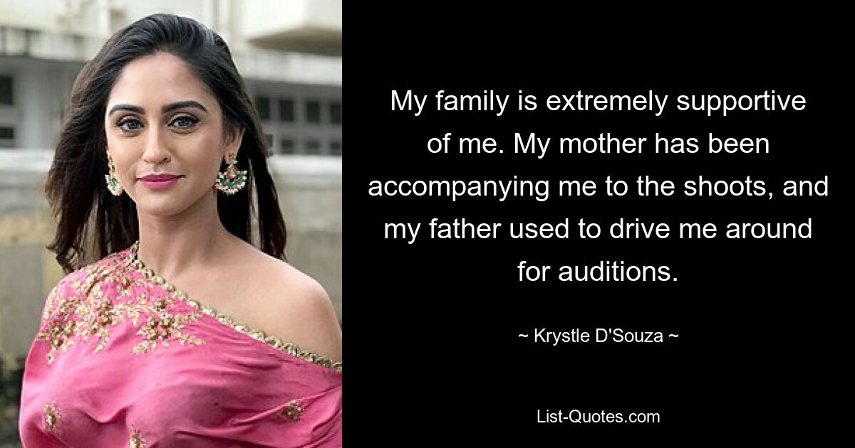 My family is extremely supportive of me. My mother has been accompanying me to the shoots, and my father used to drive me around for auditions. — © Krystle D'Souza