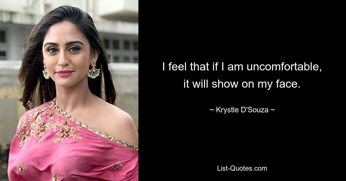 I feel that if I am uncomfortable, it will show on my face. — © Krystle D'Souza