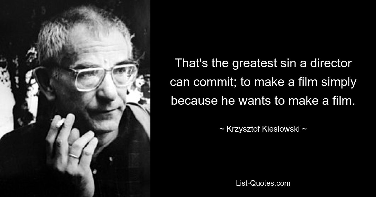 That's the greatest sin a director can commit; to make a film simply because he wants to make a film. — © Krzysztof Kieslowski