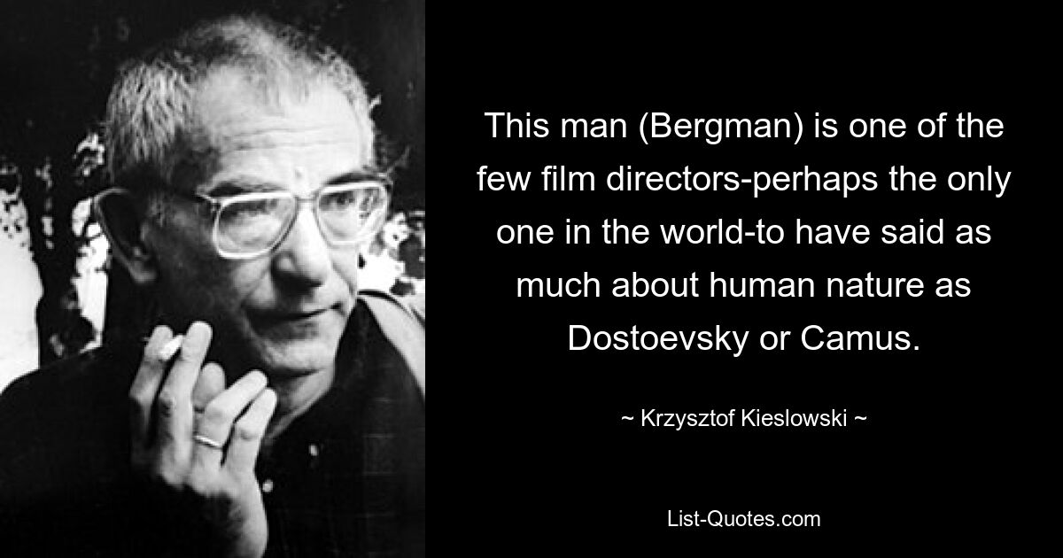 This man (Bergman) is one of the few film directors-perhaps the only one in the world-to have said as much about human nature as Dostoevsky or Camus. — © Krzysztof Kieslowski