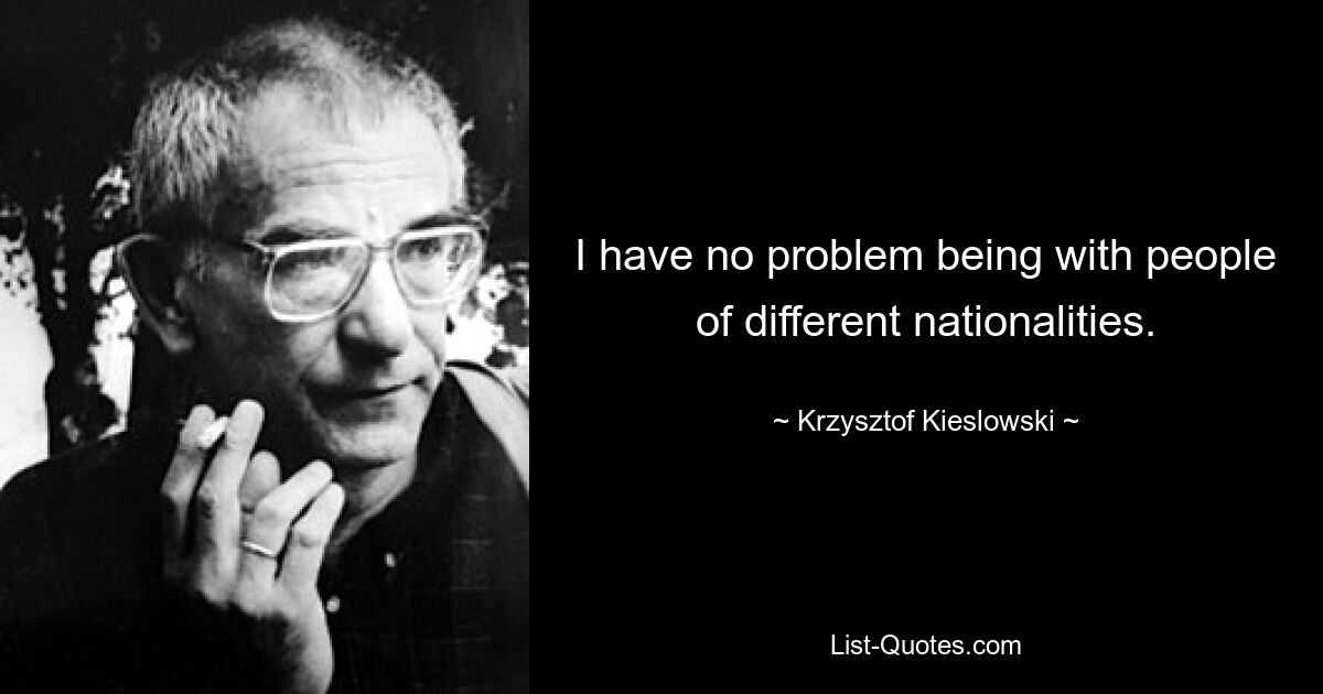 I have no problem being with people of different nationalities. — © Krzysztof Kieslowski