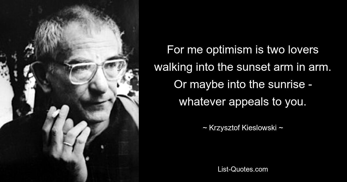 For me optimism is two lovers walking into the sunset arm in arm. Or maybe into the sunrise - whatever appeals to you. — © Krzysztof Kieslowski