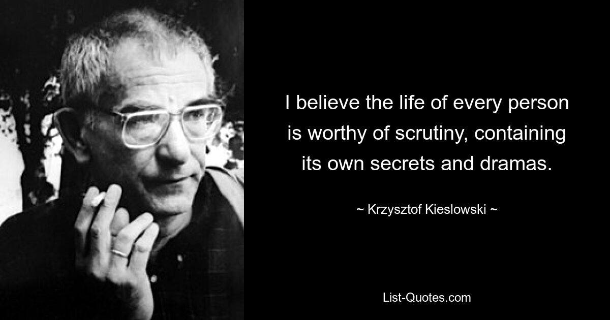 Я считаю, что жизнь каждого человека достойна внимания, содержит свои тайны и драмы. — © Кшиштоф Кесьлёвский