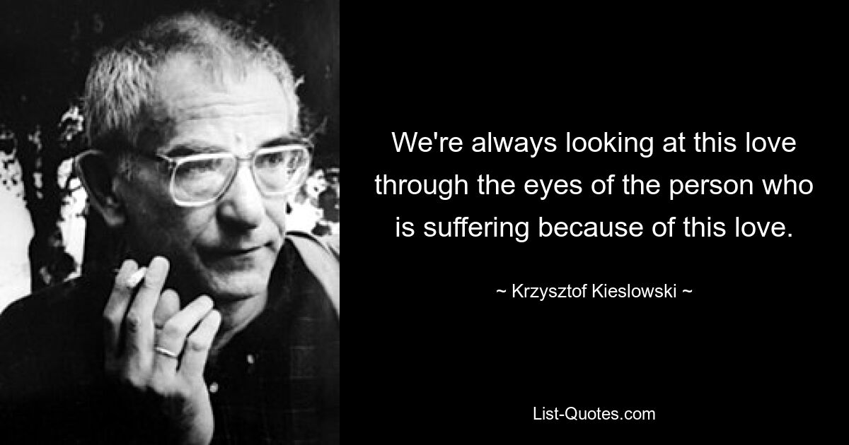 Мы всегда смотрим на эту любовь глазами человека, который страдает из-за этой любви. — © Кшиштоф Кесьлевски 