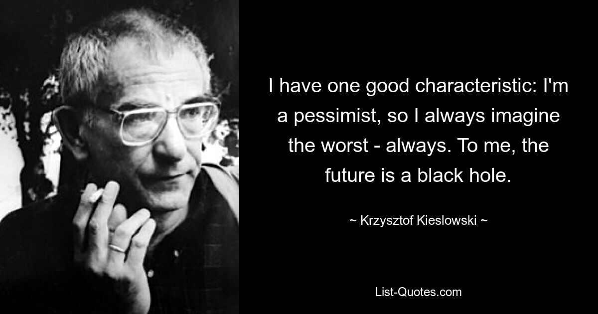 У меня есть одна хорошая черта: я пессимист, поэтому всегда представляю себе худшее — всегда. Для меня будущее — это черная дыра. — © Кшиштоф Кесьлевски 
