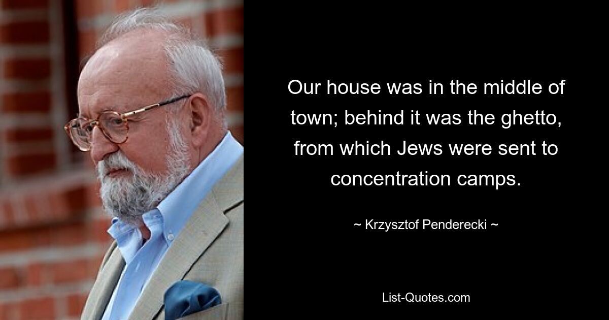 Our house was in the middle of town; behind it was the ghetto, from which Jews were sent to concentration camps. — © Krzysztof Penderecki