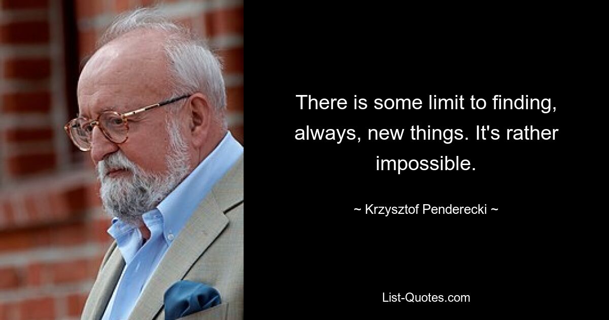 There is some limit to finding, always, new things. It's rather impossible. — © Krzysztof Penderecki