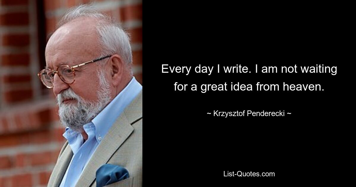 Every day I write. I am not waiting for a great idea from heaven. — © Krzysztof Penderecki