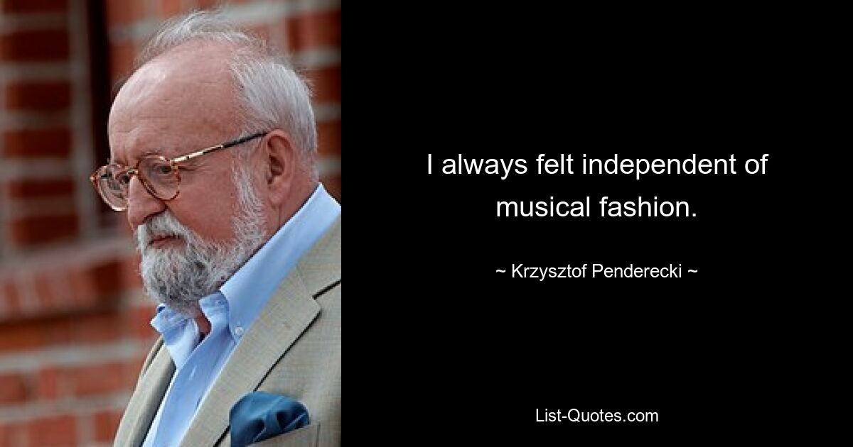 I always felt independent of musical fashion. — © Krzysztof Penderecki