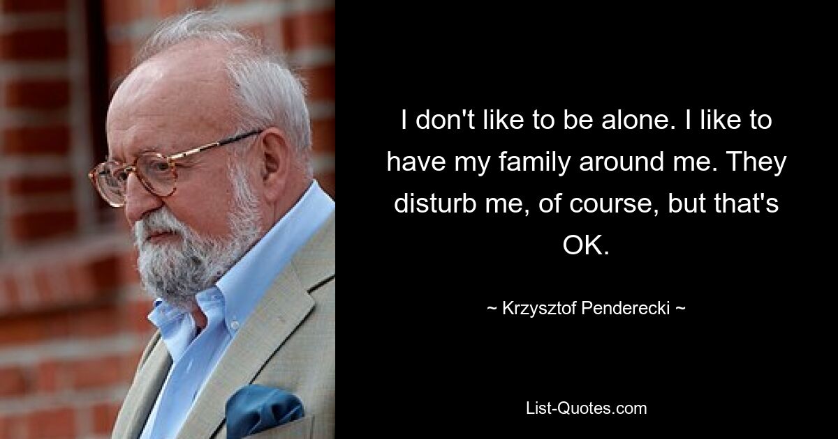 I don't like to be alone. I like to have my family around me. They disturb me, of course, but that's OK. — © Krzysztof Penderecki