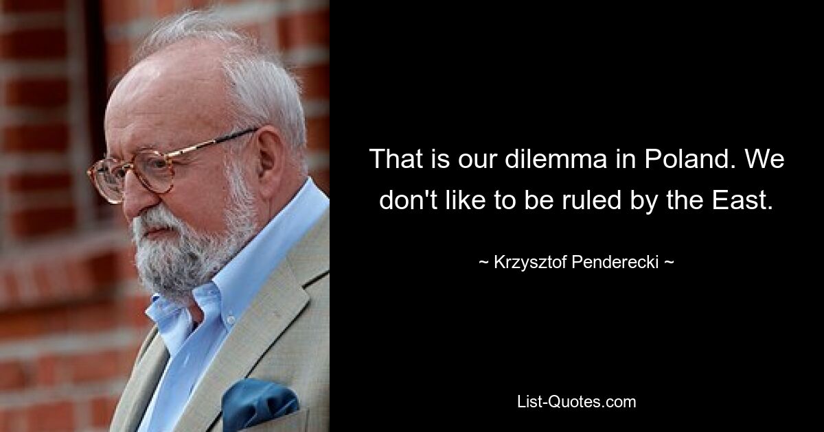 That is our dilemma in Poland. We don't like to be ruled by the East. — © Krzysztof Penderecki