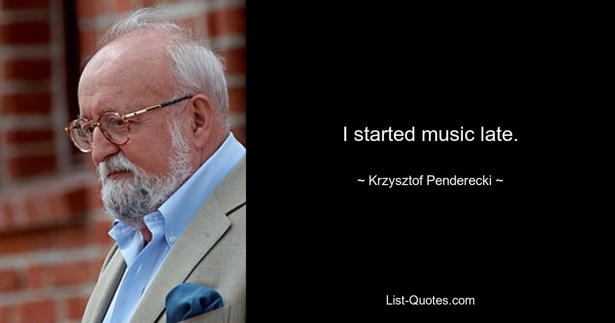 I started music late. — © Krzysztof Penderecki