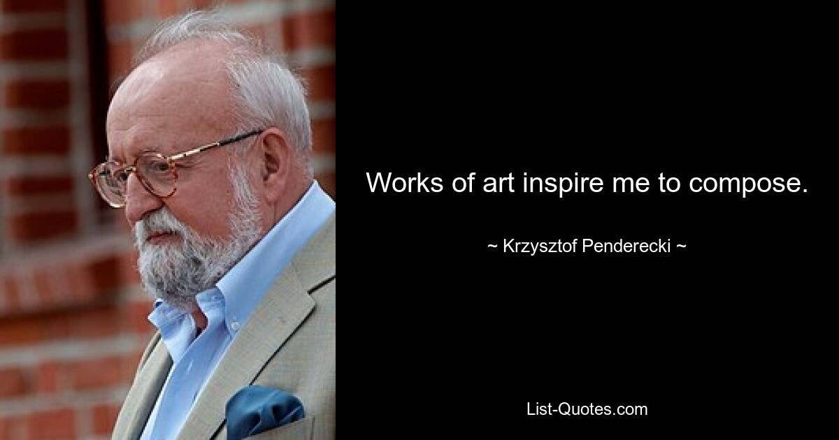 Works of art inspire me to compose. — © Krzysztof Penderecki