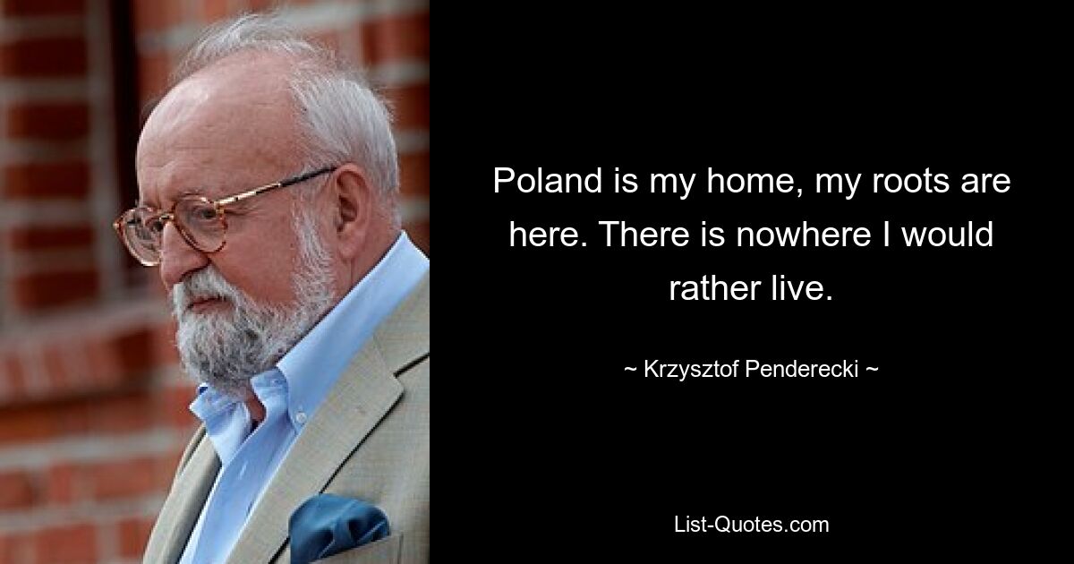 Poland is my home, my roots are here. There is nowhere I would rather live. — © Krzysztof Penderecki