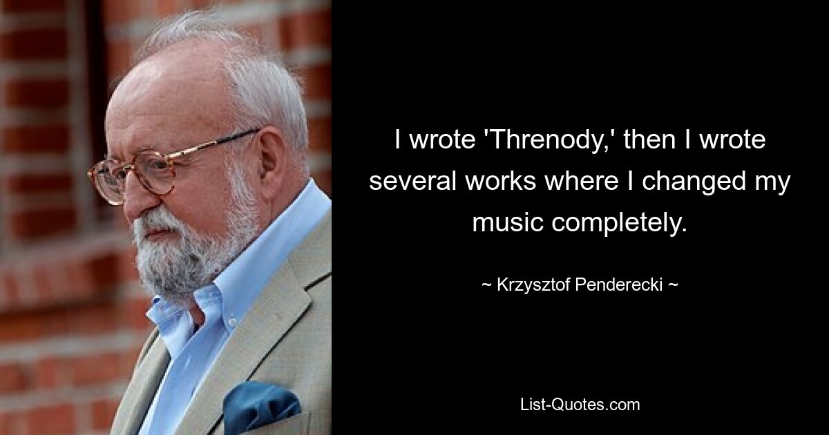 I wrote 'Threnody,' then I wrote several works where I changed my music completely. — © Krzysztof Penderecki