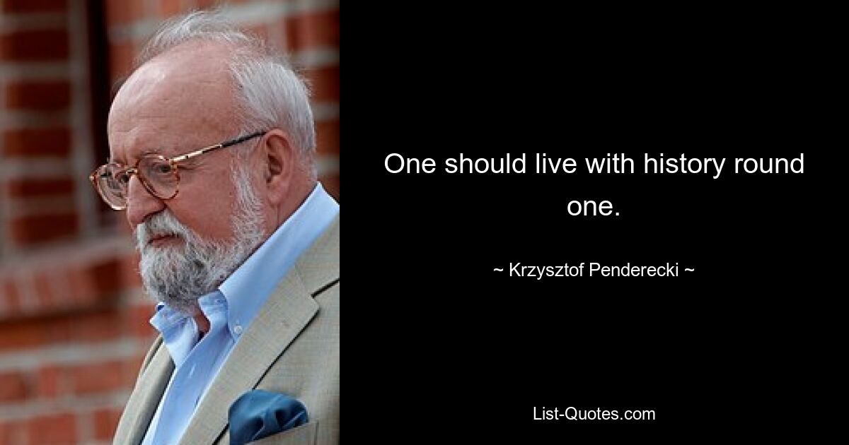 One should live with history round one. — © Krzysztof Penderecki