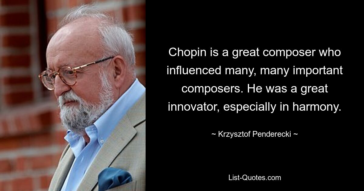 Chopin is a great composer who influenced many, many important composers. He was a great innovator, especially in harmony. — © Krzysztof Penderecki