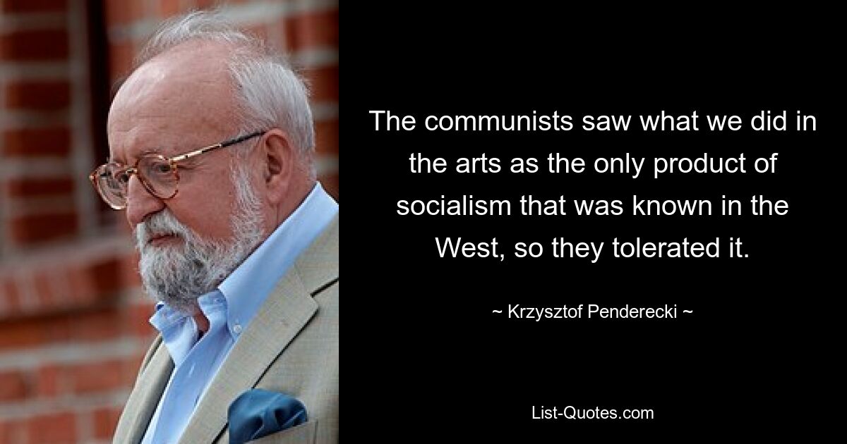 The communists saw what we did in the arts as the only product of socialism that was known in the West, so they tolerated it. — © Krzysztof Penderecki