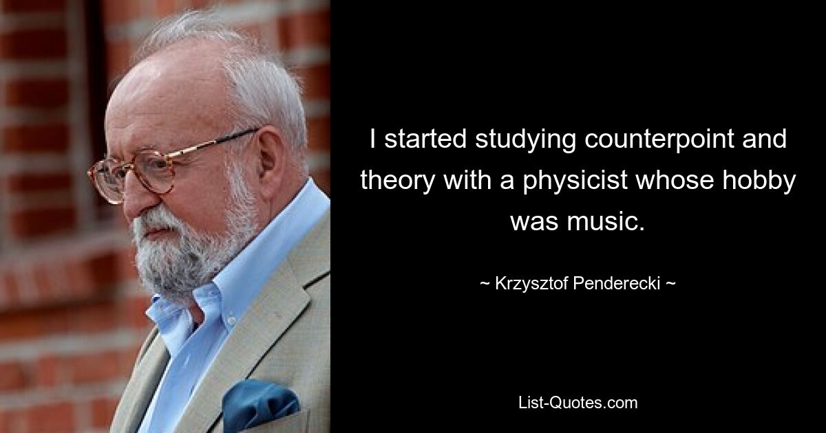 I started studying counterpoint and theory with a physicist whose hobby was music. — © Krzysztof Penderecki