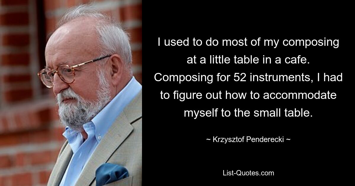 Früher habe ich die meiste Zeit an einem kleinen Tisch in einem Café komponiert. Da ich für 52 Instrumente komponierte, musste ich herausfinden, wie ich mich an den kleinen Tisch anpassen konnte. — © Krzysztof Penderecki