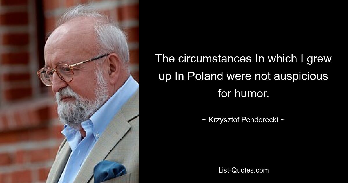 The circumstances In which I grew up In Poland were not auspicious for humor. — © Krzysztof Penderecki