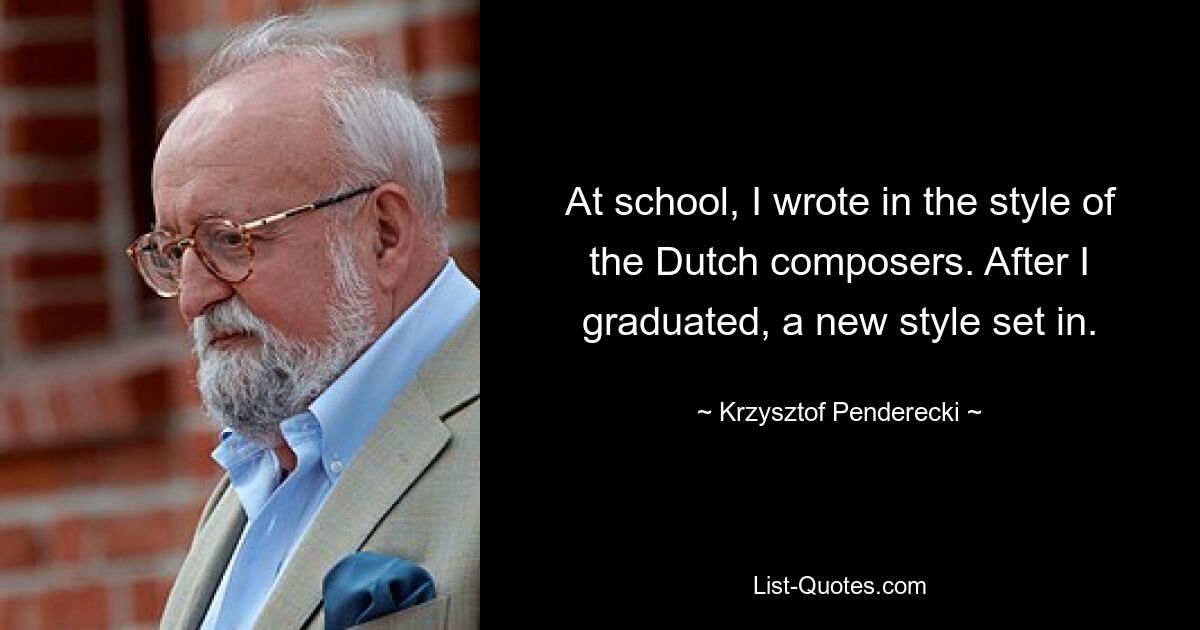 At school, I wrote in the style of the Dutch composers. After I graduated, a new style set in. — © Krzysztof Penderecki