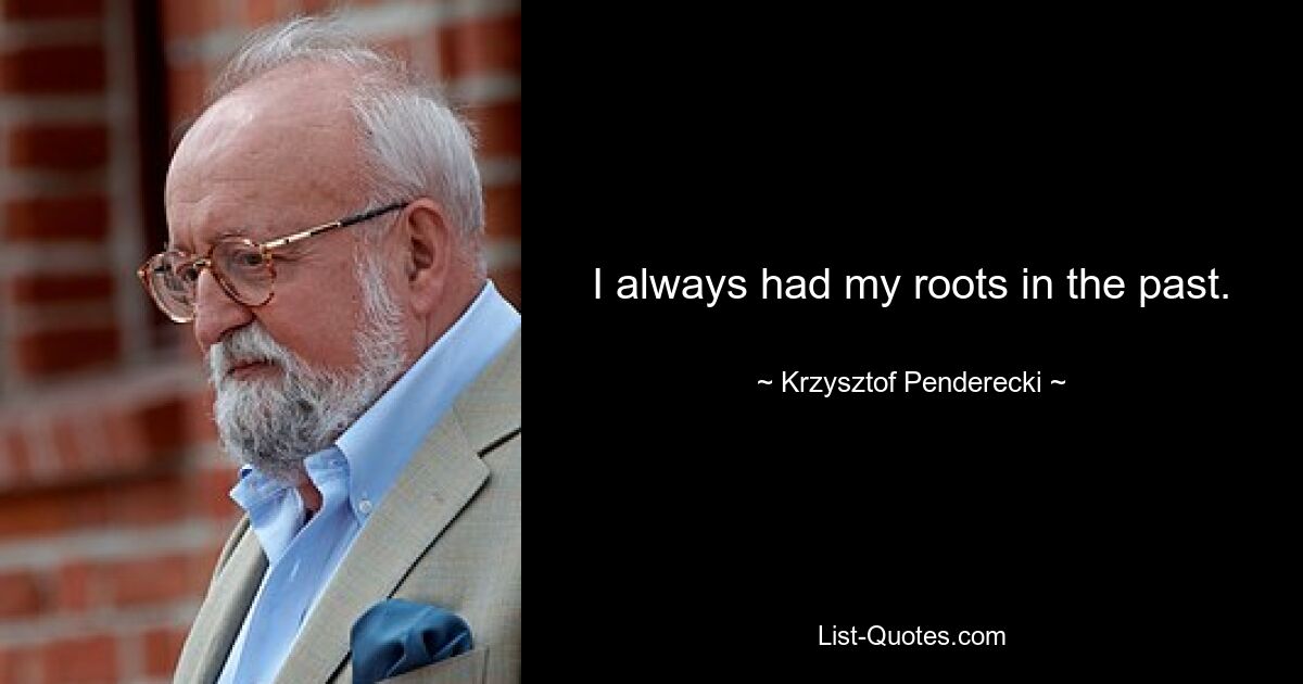 I always had my roots in the past. — © Krzysztof Penderecki