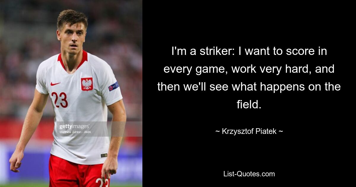 I'm a striker: I want to score in every game, work very hard, and then we'll see what happens on the field. — © Krzysztof Piatek