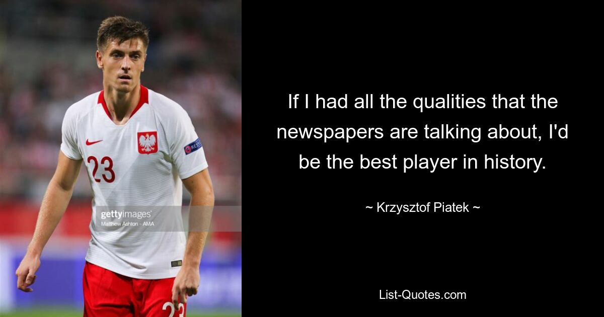 If I had all the qualities that the newspapers are talking about, I'd be the best player in history. — © Krzysztof Piatek