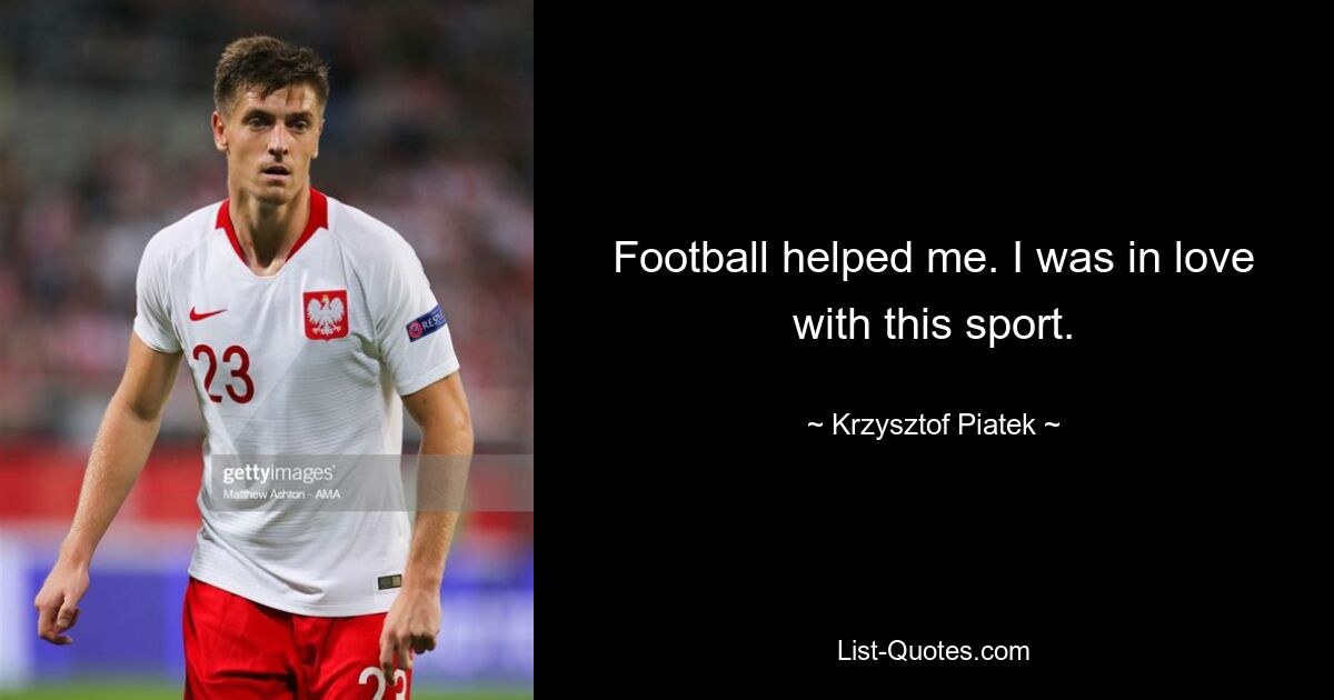 Football helped me. I was in love with this sport. — © Krzysztof Piatek