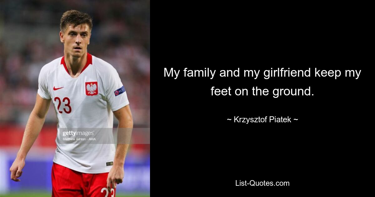 My family and my girlfriend keep my feet on the ground. — © Krzysztof Piatek