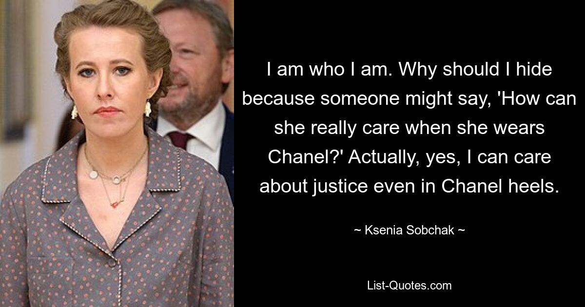 I am who I am. Why should I hide because someone might say, 'How can she really care when she wears Chanel?' Actually, yes, I can care about justice even in Chanel heels. — © Ksenia Sobchak