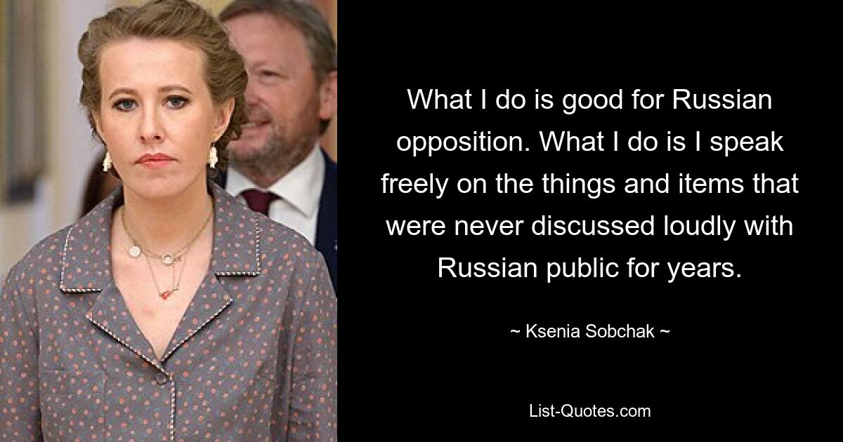 То, что я делаю, идет на пользу российской оппозиции. Что я делаю, так это свободно говорю о вещах и предметах, которые годами никогда не обсуждались вслух с российской общественностью. — © Ксения Собчак 