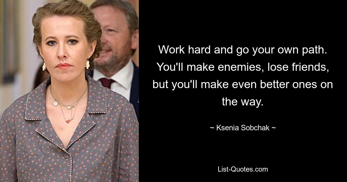 Work hard and go your own path. You'll make enemies, lose friends, but you'll make even better ones on the way. — © Ksenia Sobchak