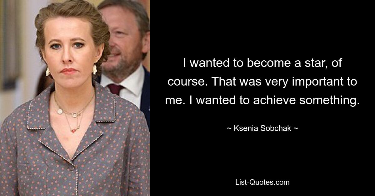 I wanted to become a star, of course. That was very important to me. I wanted to achieve something. — © Ksenia Sobchak