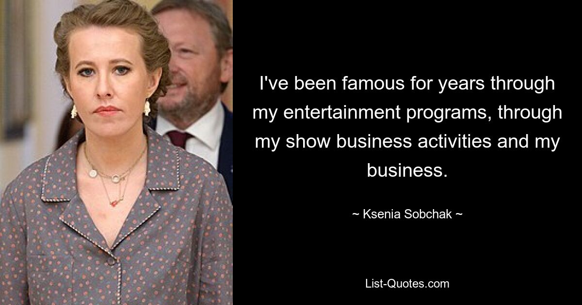 I've been famous for years through my entertainment programs, through my show business activities and my business. — © Ksenia Sobchak