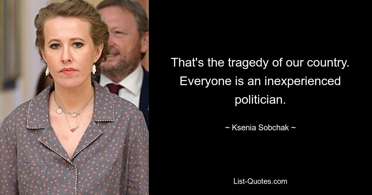 That's the tragedy of our country. Everyone is an inexperienced politician. — © Ksenia Sobchak