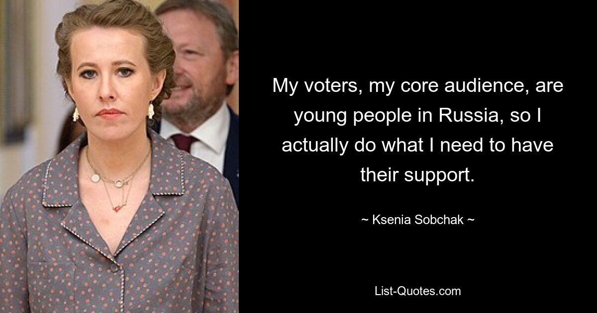 My voters, my core audience, are young people in Russia, so I actually do what I need to have their support. — © Ksenia Sobchak