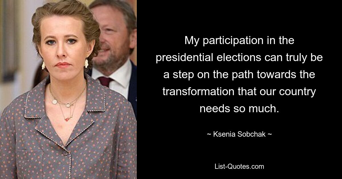 My participation in the presidential elections can truly be a step on the path towards the transformation that our country needs so much. — © Ksenia Sobchak