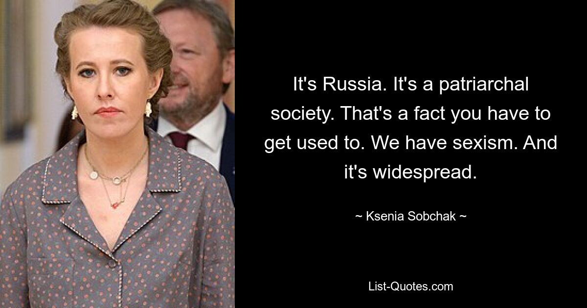 It's Russia. It's a patriarchal society. That's a fact you have to get used to. We have sexism. And it's widespread. — © Ksenia Sobchak