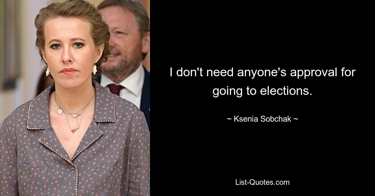 I don't need anyone's approval for going to elections. — © Ksenia Sobchak