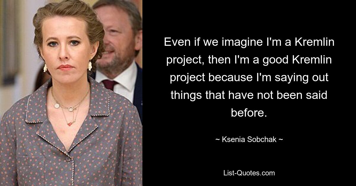 Even if we imagine I'm a Kremlin project, then I'm a good Kremlin project because I'm saying out things that have not been said before. — © Ksenia Sobchak