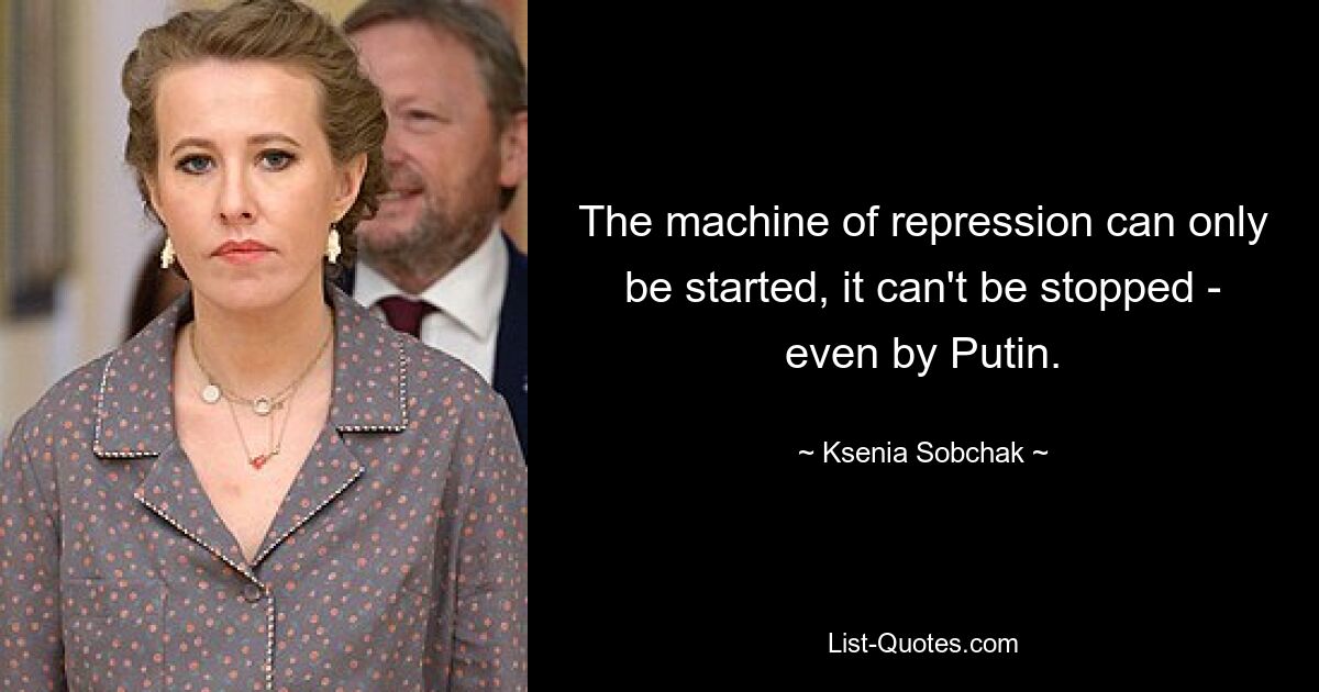 The machine of repression can only be started, it can't be stopped - even by Putin. — © Ksenia Sobchak