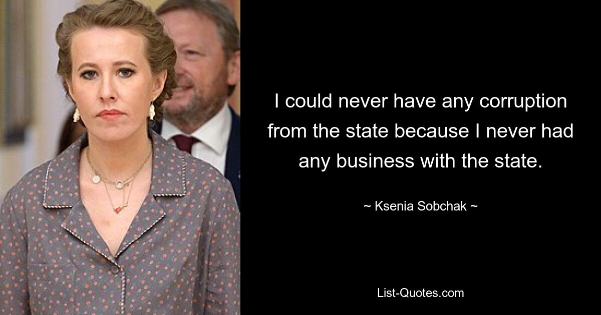 I could never have any corruption from the state because I never had any business with the state. — © Ksenia Sobchak