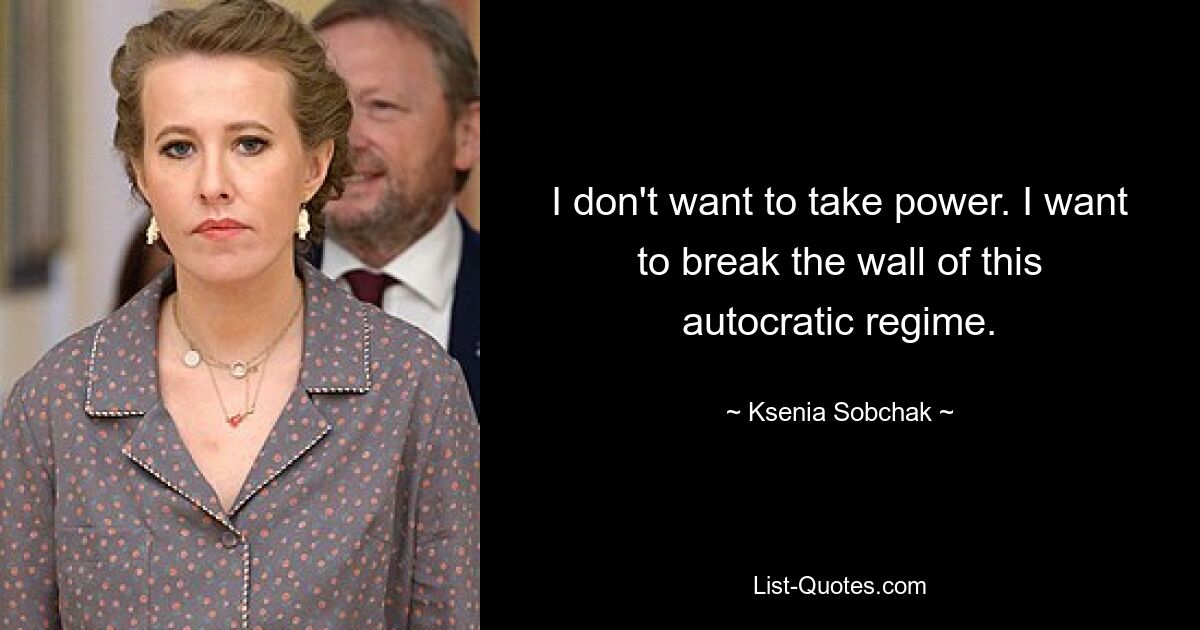 I don't want to take power. I want to break the wall of this autocratic regime. — © Ksenia Sobchak