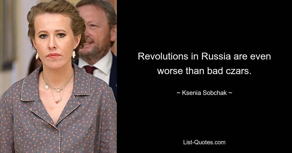 Revolutions in Russia are even worse than bad czars. — © Ksenia Sobchak