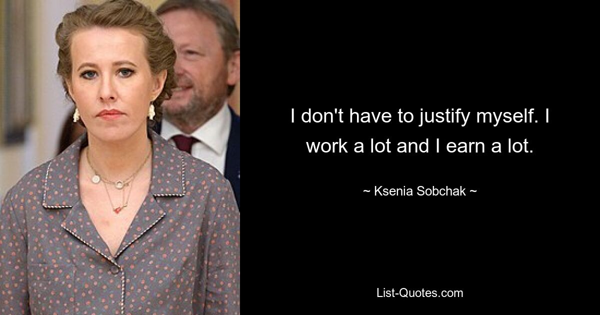 I don't have to justify myself. I work a lot and I earn a lot. — © Ksenia Sobchak