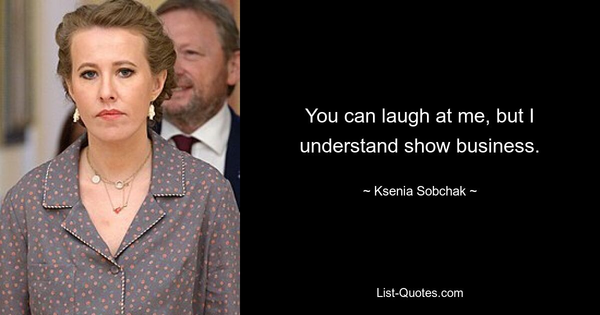 You can laugh at me, but I understand show business. — © Ksenia Sobchak